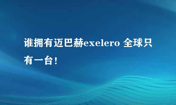 谁拥有迈巴赫exelero 全球只有一台！