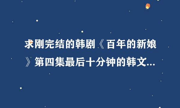 求刚完结的韩剧《百年的新娘》第四集最后十分钟的韩文剧本，有急用吖！