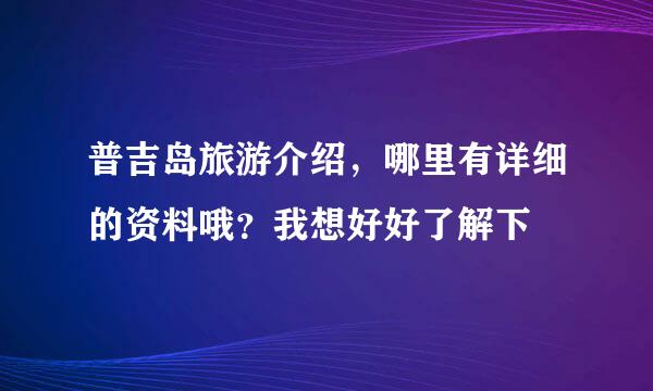 普吉岛旅游介绍，哪里有详细的资料哦？我想好好了解下