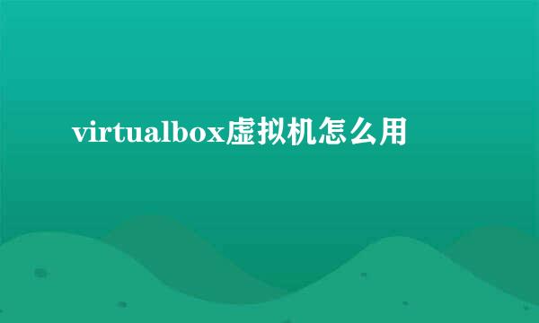 virtualbox虚拟机怎么用