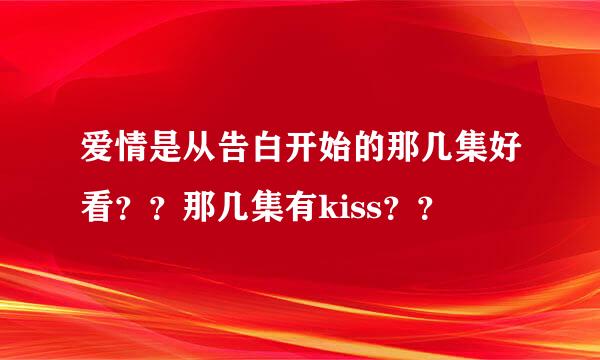 爱情是从告白开始的那几集好看？？那几集有kiss？？