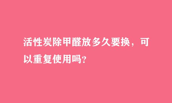 活性炭除甲醛放多久要换，可以重复使用吗？