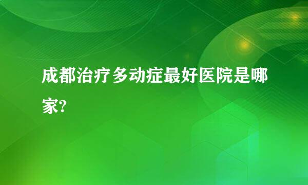 成都治疗多动症最好医院是哪家?