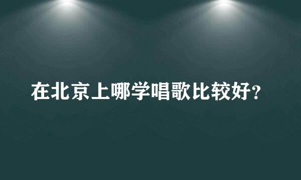 在北京上哪学唱歌比较好？