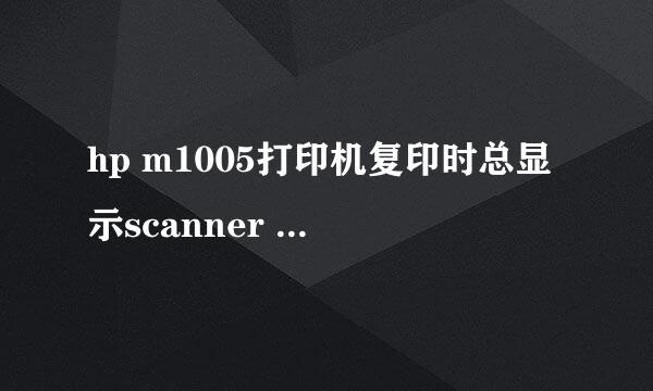 hp m1005打印机复印时总显示scanner Error12是什么原因呢