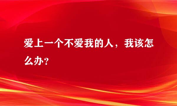 爱上一个不爱我的人，我该怎么办？