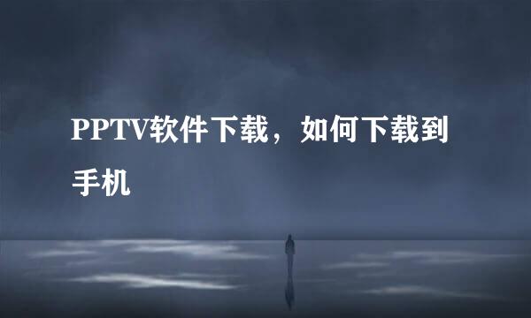 PPTV软件下载，如何下载到手机