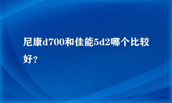 尼康d700和佳能5d2哪个比较好？