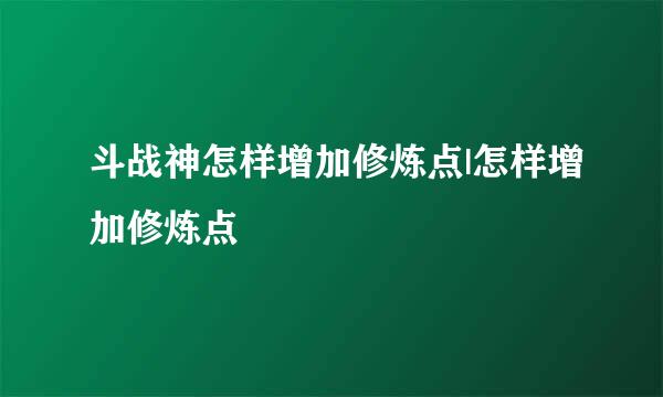 斗战神怎样增加修炼点|怎样增加修炼点