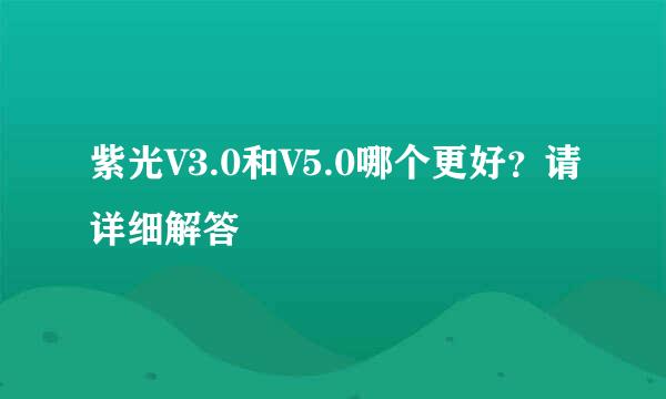 紫光V3.0和V5.0哪个更好？请详细解答