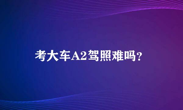 考大车A2驾照难吗？