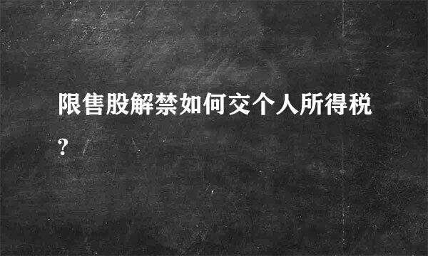 限售股解禁如何交个人所得税?