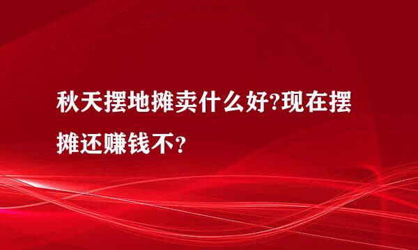 秋天摆地摊卖什么好?现在摆摊还赚钱不？