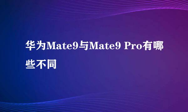 华为Mate9与Mate9 Pro有哪些不同