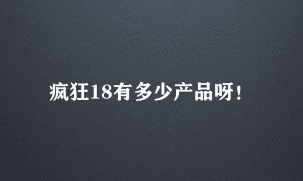 疯狂18有多少产品呀！