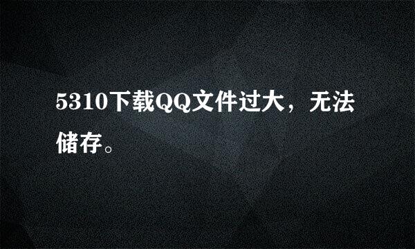 5310下载QQ文件过大，无法储存。