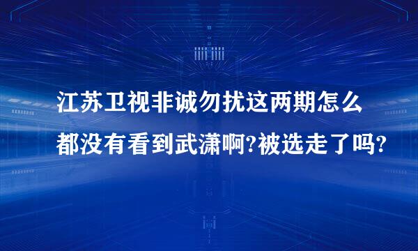 江苏卫视非诚勿扰这两期怎么都没有看到武潇啊?被选走了吗?