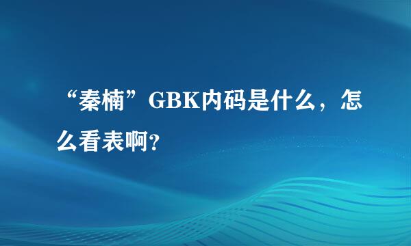 “秦楠”GBK内码是什么，怎么看表啊？