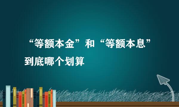 “等额本金”和“等额本息”到底哪个划算