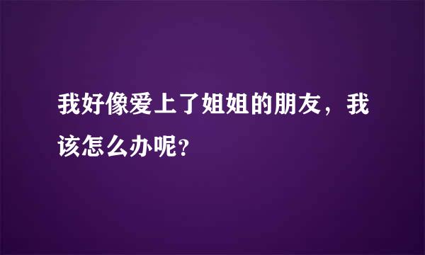 我好像爱上了姐姐的朋友，我该怎么办呢？