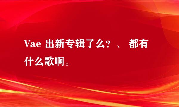 Vae 出新专辑了么？、 都有什么歌啊。