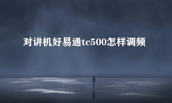 对讲机好易通tc500怎样调频