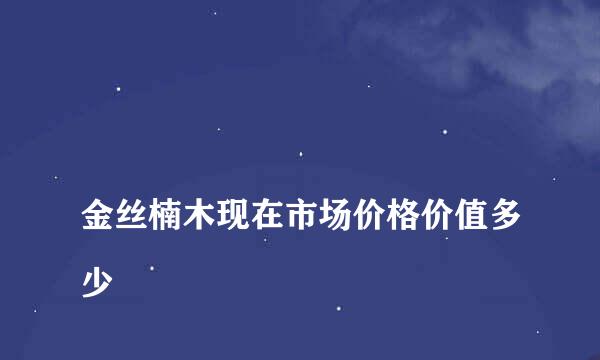 
金丝楠木现在市场价格价值多少
