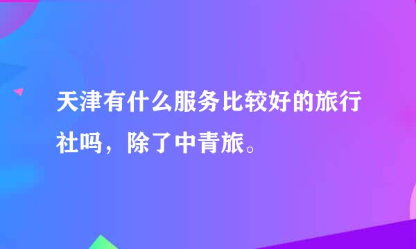 天津有什么服务比较好的旅行社吗，除了中青旅。