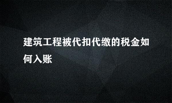 建筑工程被代扣代缴的税金如何入账