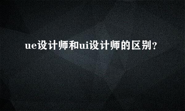 ue设计师和ui设计师的区别？