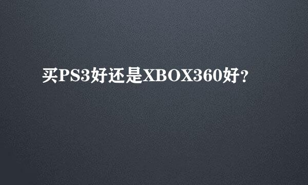 买PS3好还是XBOX360好？