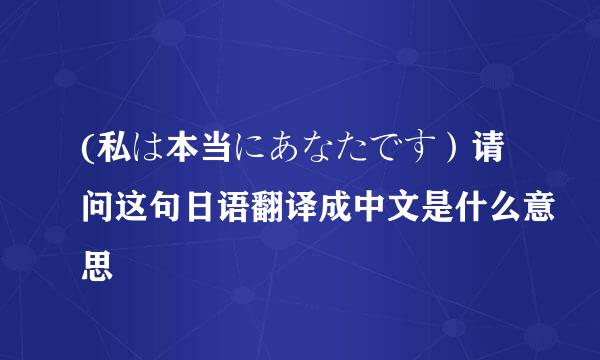 (私は本当にあなたです）请问这句日语翻译成中文是什么意思