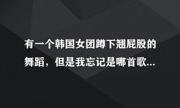 有一个韩国女团蹲下翘屁股的舞蹈，但是我忘记是哪首歌，麻烦知道的大神告诉我一下，蟹蟹