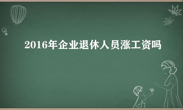 2016年企业退休人员涨工资吗