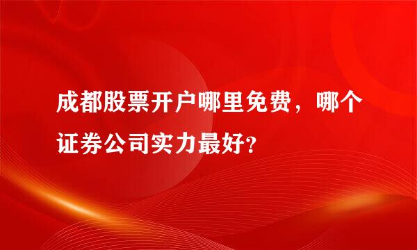 成都股票开户哪里免费，哪个证券公司实力最好？