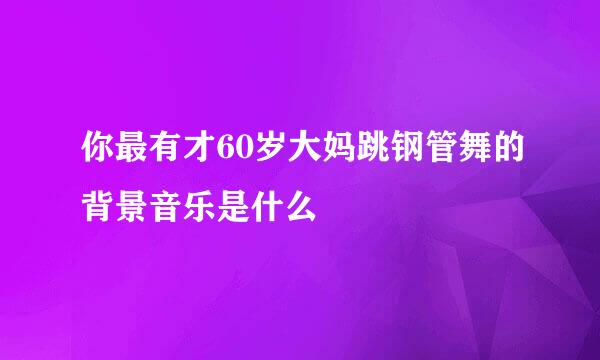 你最有才60岁大妈跳钢管舞的背景音乐是什么