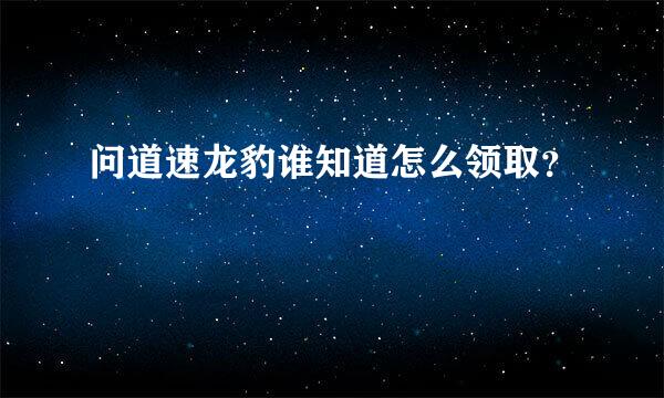 问道速龙豹谁知道怎么领取？