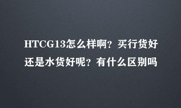 HTCG13怎么样啊？买行货好还是水货好呢？有什么区别吗