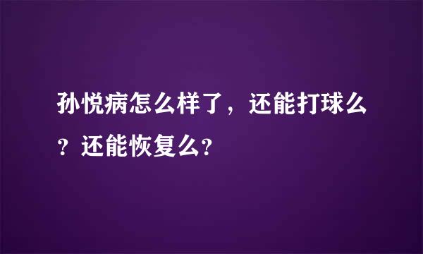 孙悦病怎么样了，还能打球么？还能恢复么？