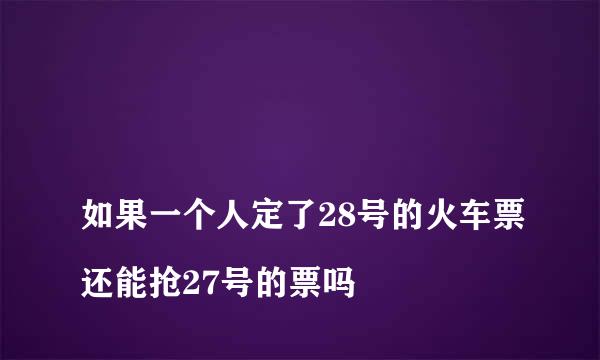 
如果一个人定了28号的火车票还能抢27号的票吗
