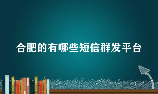 合肥的有哪些短信群发平台