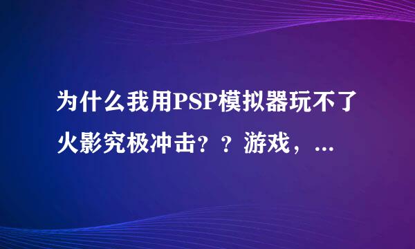 为什么我用PSP模拟器玩不了火影究极冲击？？游戏，模拟器，JAVA我都有了，都是在电玩巴士的藏经阁下载