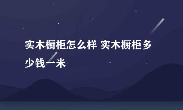 实木橱柜怎么样 实木橱柜多少钱一米