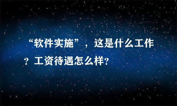 “软件实施”，这是什么工作？工资待遇怎么样？