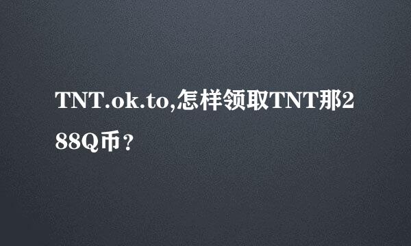 TNT.ok.to,怎样领取TNT那288Q币？