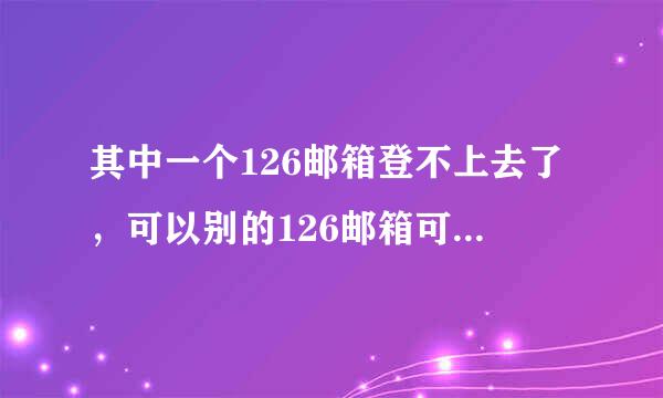 其中一个126邮箱登不上去了，可以别的126邮箱可以顺利登陆，怎么回事