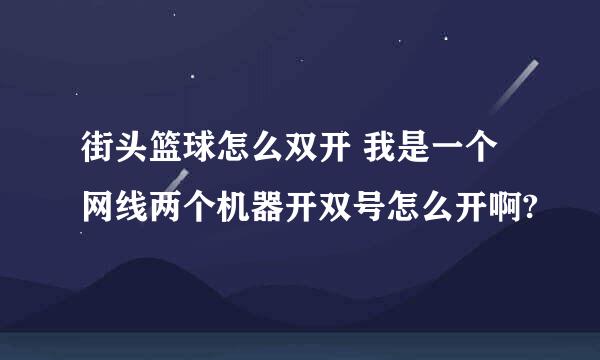 街头篮球怎么双开 我是一个网线两个机器开双号怎么开啊?