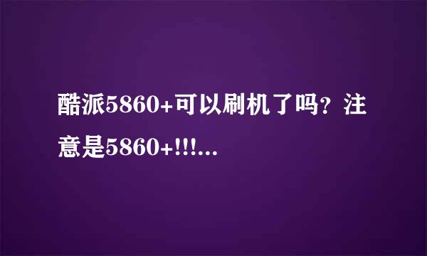 酷派5860+可以刷机了吗？注意是5860+!!!不是5860