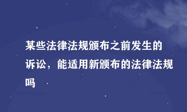 某些法律法规颁布之前发生的诉讼，能适用新颁布的法律法规吗