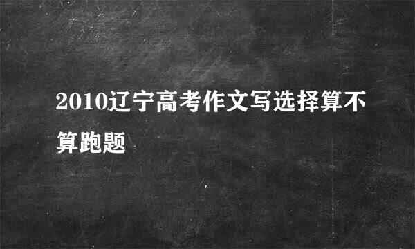 2010辽宁高考作文写选择算不算跑题